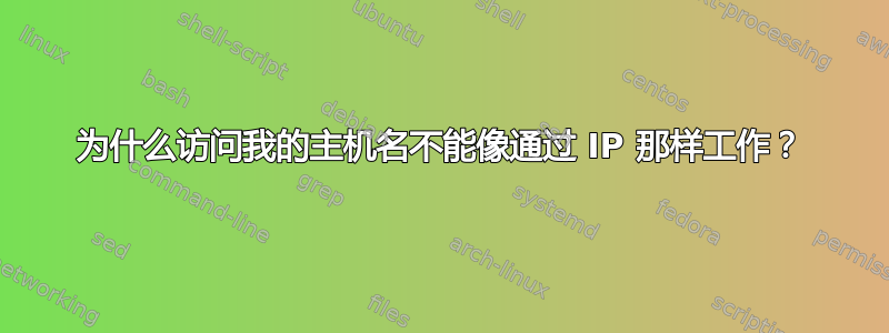 为什么访问我的主机名不能像通过 IP 那样工作？