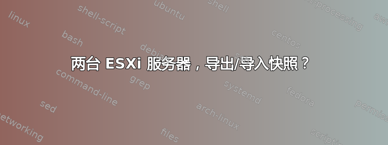 两台 ESXi 服务器，导出/导入快照？