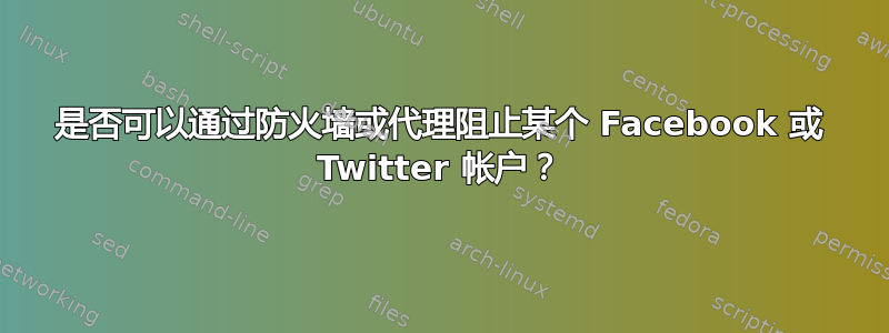 是否可以通过防火墙或代理阻止某个 Facebook 或 Twitter 帐户？