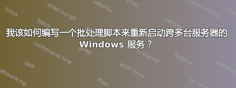 我该如何编写一个批处理脚本来重新启动跨多台服务器的 Windows 服务？