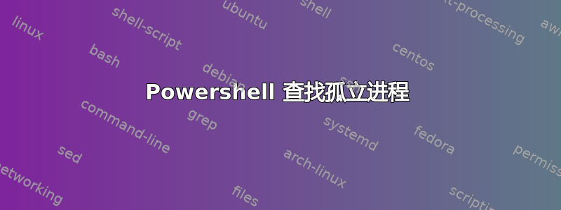 Powershell 查找孤立进程