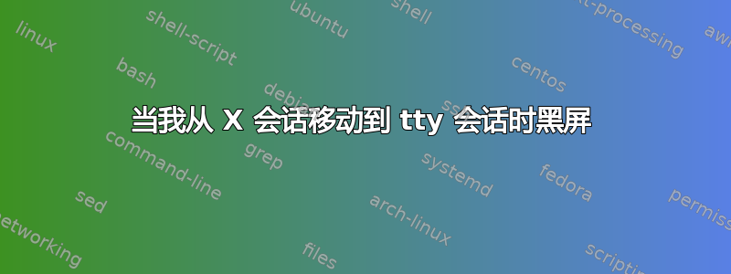 当我从 X 会话移动到 tty 会话时黑屏