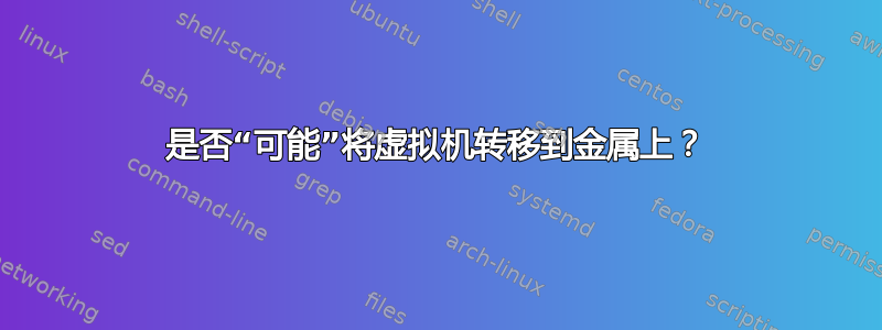 是否“可能”将虚拟机转移到金属上？