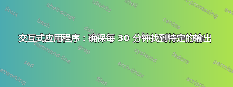 交互式应用程序：确保每 30 分钟找到特定的输出