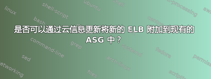 是否可以通过云信息更新将新的 ELB 附加到现有的 ASG 中？