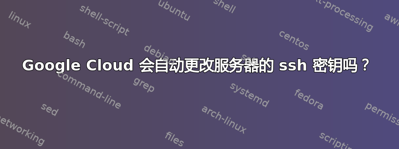 Google Cloud 会自动更改服务器的 ssh 密钥吗？
