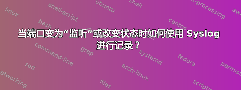 当端口变为“监听”或改变状态时如何使用 Syslog 进行记录？