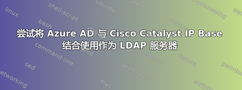 尝试将 Azure AD 与 Cisco Catalyst IP Base 结合使用作为 LDAP 服务器