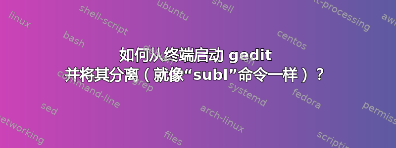 如何从终端启动 gedit 并将其分离（就像“subl”命令一样）？