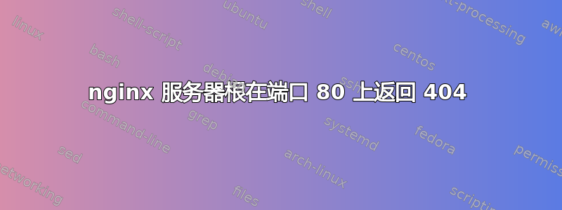 nginx 服务器根在端口 80 上返回 404