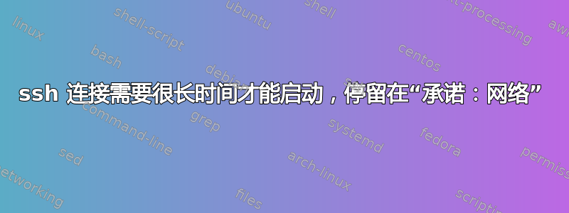 ssh 连接需要很长时间才能启动，停留在“承诺：网络”