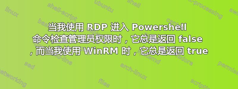 当我使用 RDP 进入 Powershell 命令检查管理员权限时，它总是返回 false ，而当我使用 WinRM 时，它总是返回 true