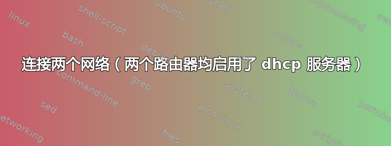 连接两个网络（两个路由器均启用了 dhcp 服务器）