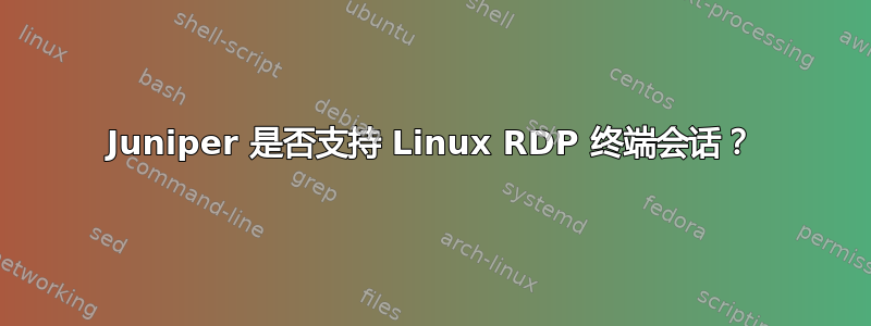 Juniper 是否支持 Linux RDP 终端会话？