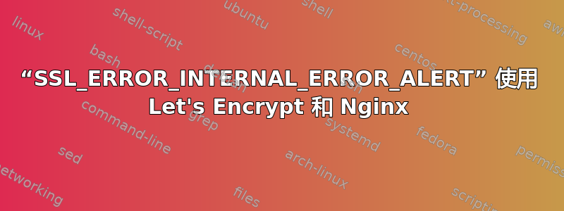 “SSL_ERROR_INTERNAL_ERROR_ALERT” 使用 Let's Encrypt 和 Nginx