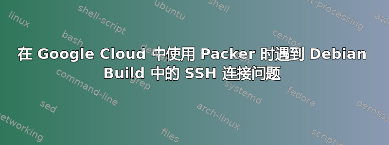 在 Google Cloud 中使用 Packer 时遇到 Debian Build 中的 SSH 连接问题