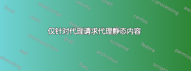 仅针对代理请求代理静态内容