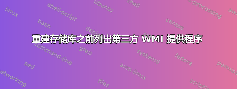 重建存储库之前列出第三方 WMI 提供程序