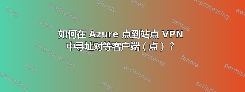 如何在 Azure 点到站点 VPN 中寻址对等客户端（点）？