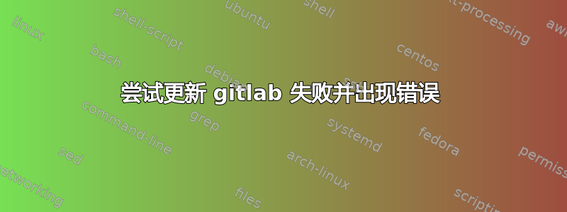 尝试更新 gitlab 失败并出现错误