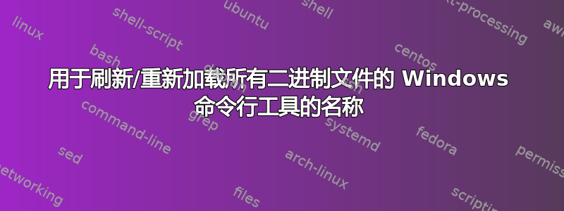 用于刷新/重新加载所有二进制文件的 Windows 命令行工具的名称