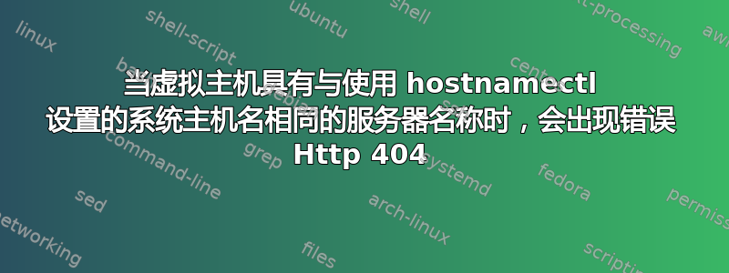 当虚拟主机具有与使用 hostnamectl 设置的系统主机名相同的服务器名称时，会出现错误 Http 404