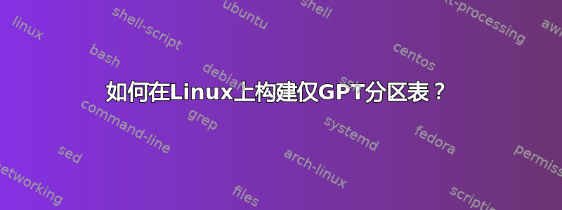 如何在Linux上构建仅GPT分区表？