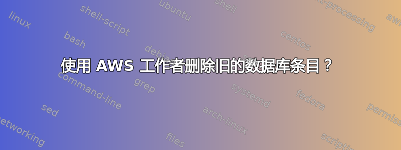 使用 AWS 工作者删除旧的数据库条目？