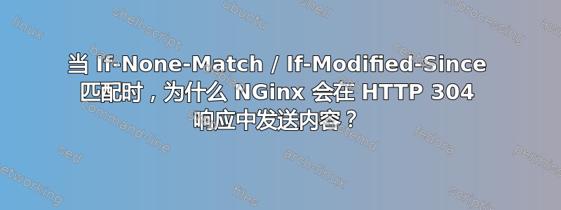 当 If-None-Match / If-Modified-Since 匹配时，为什么 NGinx 会在 HTTP 304 响应中发送内容？