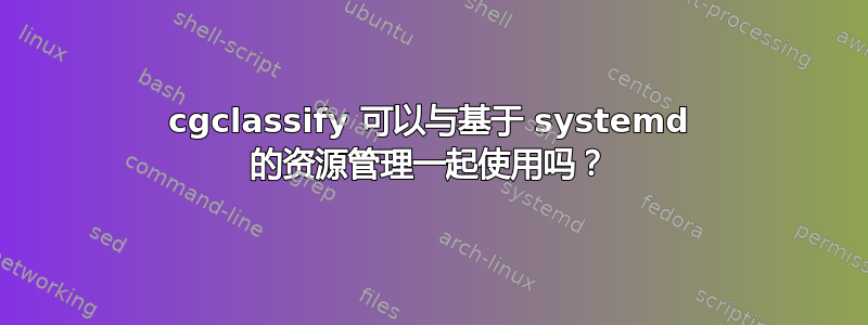 cgclassify 可以与基于 systemd 的资源管理一起使用吗？