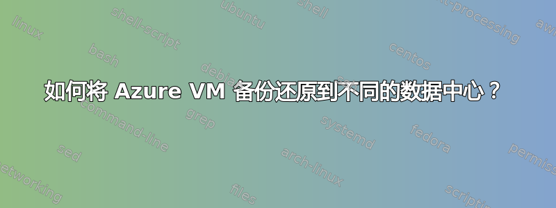 如何将 Azure VM 备份还原到不同的数据中心？