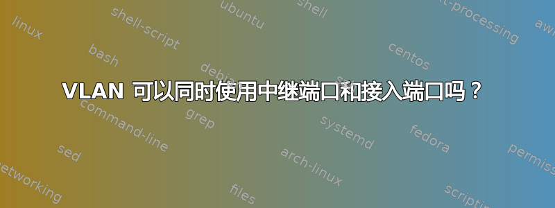 VLAN 可以同时使用中继端口和接入端口吗？