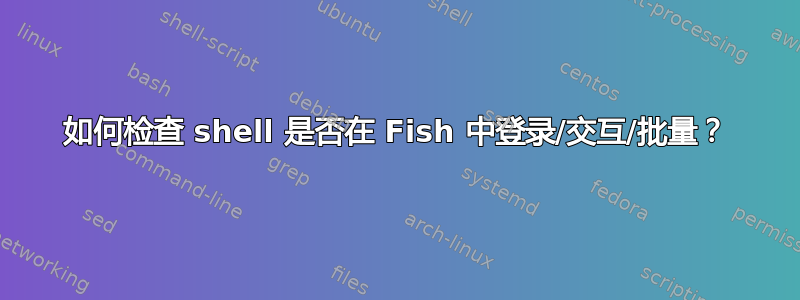 如何检查 shell 是否在 Fish 中登录/交互/批量？