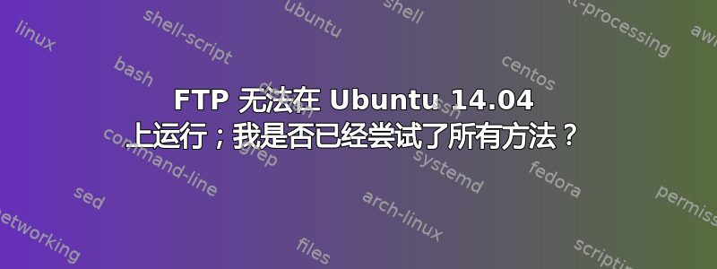 FTP 无法在 Ubuntu 14.04 上运行；我是否已经尝试了所有方法？