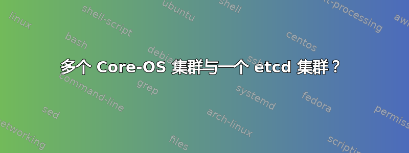 多个 Core-OS 集群与一个 etcd 集群？