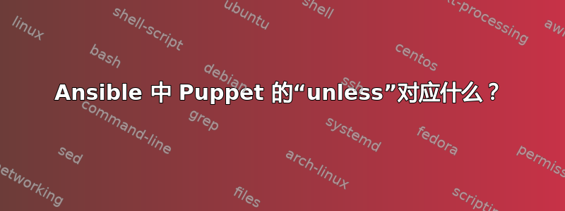 Ansible 中 Puppet 的“unless”对应什么？