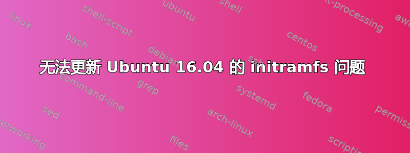 无法更新 Ubuntu 16.04 的 initramfs 问题