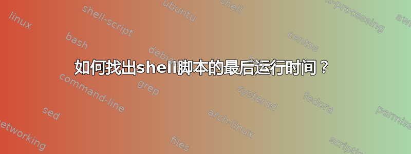 如何找出shell脚本的最后运行时间？