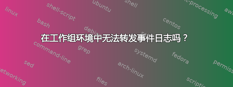 在工作组环境中无法转发事件日志吗？