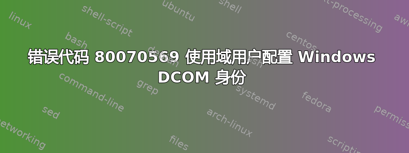 错误代码 80070569 使用域用户配置 Windows DCOM 身份