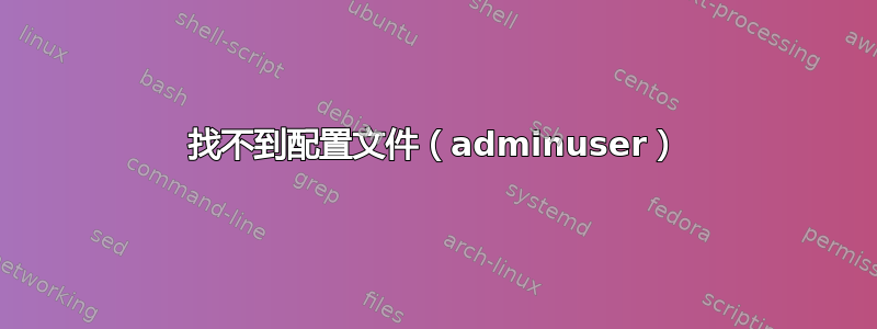 找不到配置文件（adminuser）