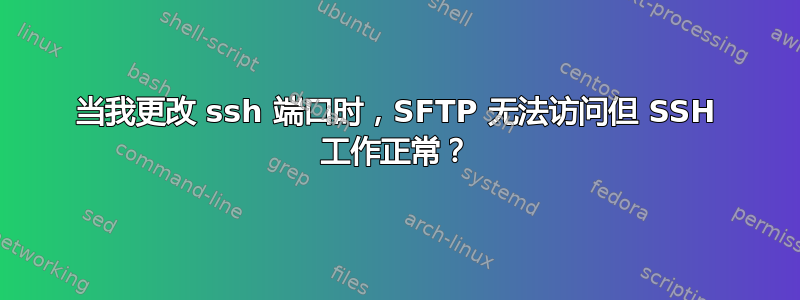 当我更改 ssh 端口时，SFTP 无法访问但 SSH 工作正常？