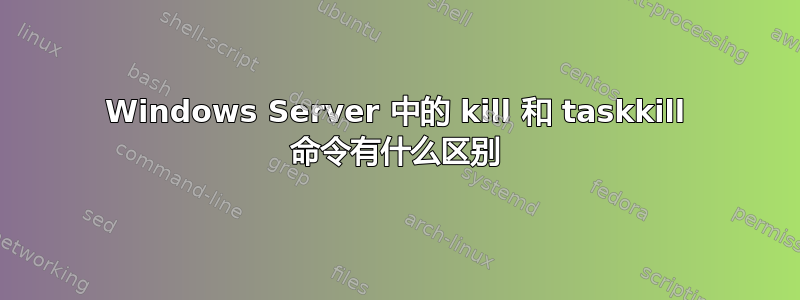 Windows Server 中的 kill 和 taskkill 命令有什么区别