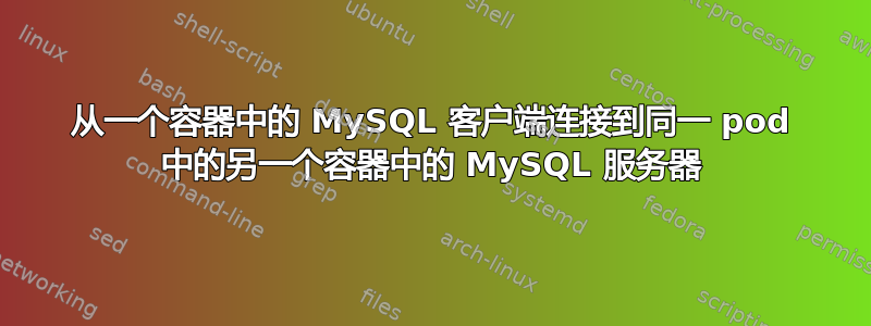 从一个容器中的 MySQL 客户端连接到同一 pod 中的另一个容器中的 MySQL 服务器