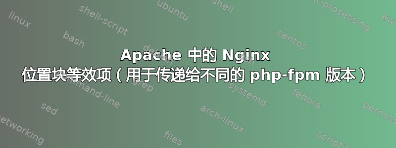 Apache 中的 Nginx 位置块等效项（用于传递给不同的 php-fpm 版本）