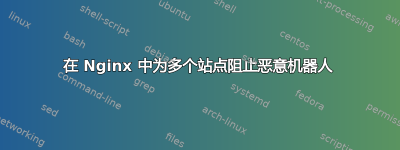 在 Nginx 中为多个站点阻止恶意机器人