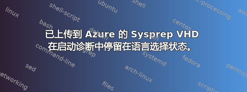 已上传到 Azure 的 Sysprep VHD 在启动诊断中停留在语言选择状态。