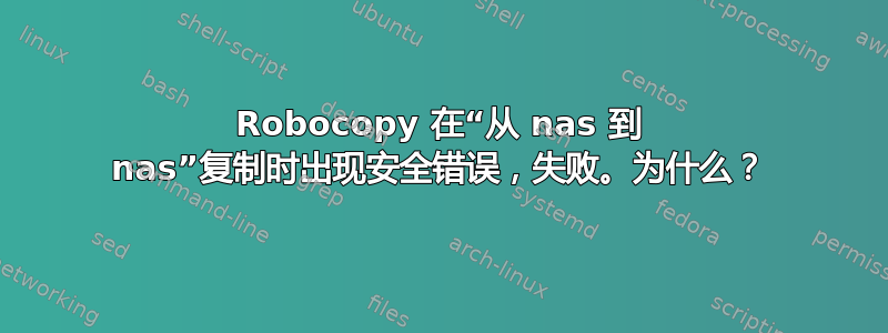 Robocopy 在“从 nas 到 nas”复制时出现安全错误，失败。为什么？