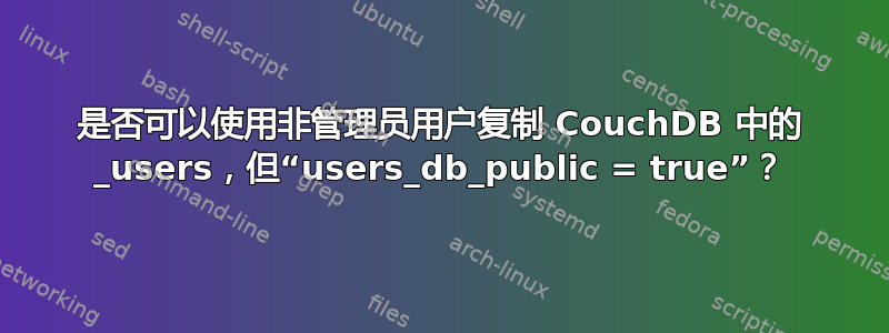 是否可以使用非管理员用户复制 CouchDB 中的 _users，但“users_db_public = true”？