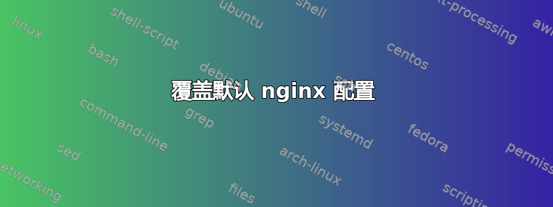 覆盖默认 nginx 配置